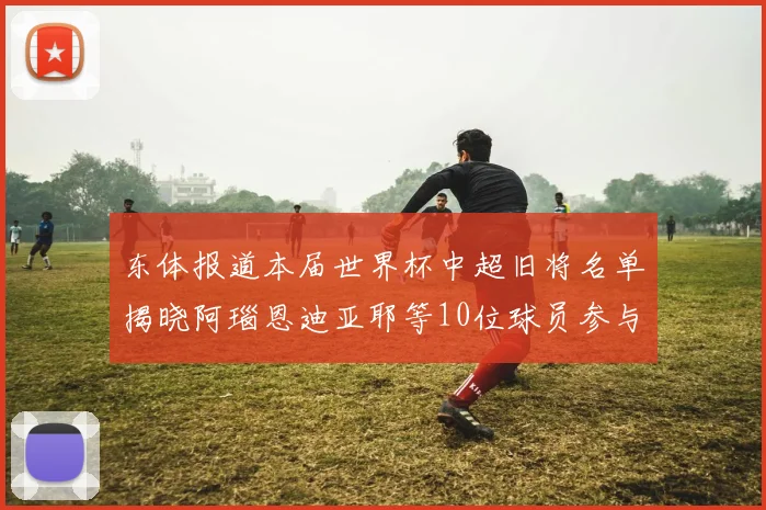 东体报道本届世界杯中超旧将名单揭晓阿瑙恩迪亚耶等10位球员参与盛事