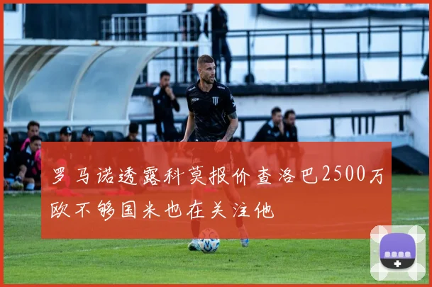 罗马诺透露科莫报价查洛巴2500万欧不够国米也在关注他