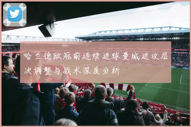 哈兰德欧冠前连续进球曼城进攻层次调整与战术深度分析