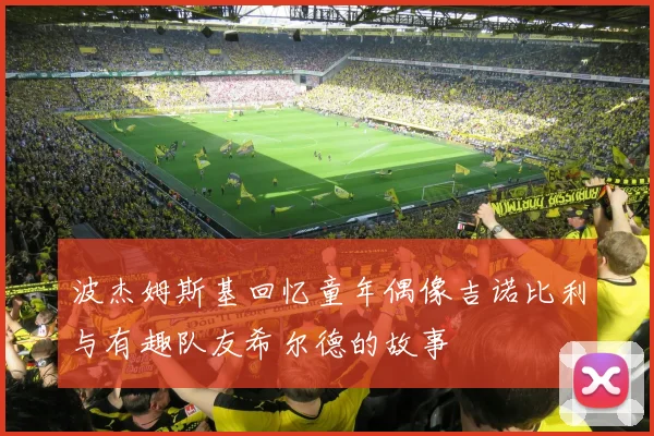 波杰姆斯基回忆童年偶像吉诺比利与有趣队友希尔德的故事