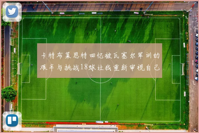 卡特布莱恩特回忆被瓦塞尔军训的艰辛与挑战18球让我重新审视自己的职业生涯