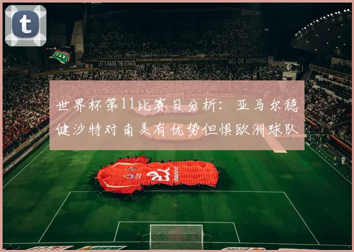 世界杯第11比赛日分析：亚马尔稳健沙特对南美有优势但惧欧洲球队